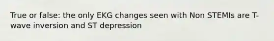 True or false: the only EKG changes seen with Non STEMIs are T-wave inversion and ST depression