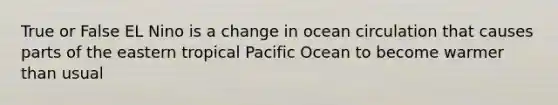 True or False EL Nino is a change in ocean circulation that causes parts of the eastern tropical Pacific Ocean to become warmer than usual