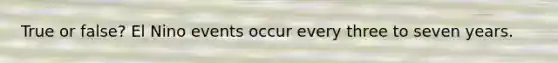 True or false? El Nino events occur every three to seven years.
