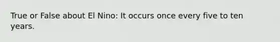 True or False about El Nino: It occurs once every five to ten years.