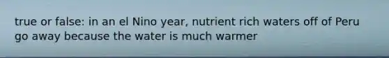 true or false: in an el Nino year, nutrient rich waters off of Peru go away because the water is much warmer