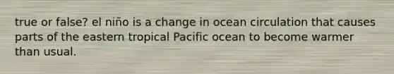 true or false? el niño is a change in ocean circulation that causes parts of the eastern tropical Pacific ocean to become warmer than usual.