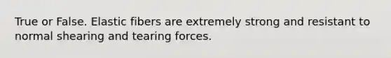 True or False. Elastic fibers are extremely strong and resistant to normal shearing and tearing forces.