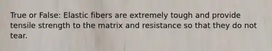 True or False: Elastic fibers are extremely tough and provide tensile strength to the matrix and resistance so that they do not tear.