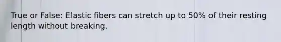 True or False: Elastic fibers can stretch up to 50% of their resting length without breaking.