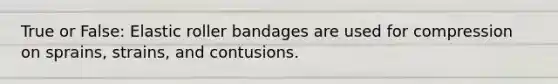 True or False: Elastic roller bandages are used for compression on sprains, strains, and contusions.