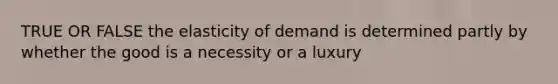 TRUE OR FALSE the elasticity of demand is determined partly by whether the good is a necessity or a luxury