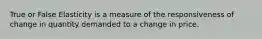 True or False Elasticity is a measure of the responsiveness of change in quantity demanded to a change in price.