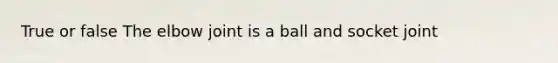 True or false The elbow joint is a ball and socket joint