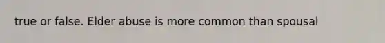 true or false. Elder abuse is more common than spousal