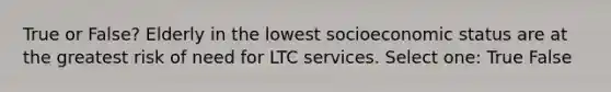 True or False? Elderly in the lowest socioeconomic status are at the greatest risk of need for LTC services. Select one: True False