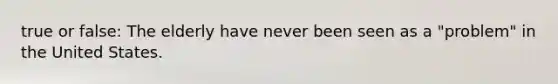 true or false: The elderly have never been seen as a "problem" in the United States.