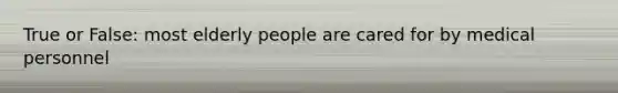 True or False: most elderly people are cared for by medical personnel