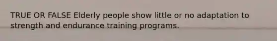 TRUE OR FALSE Elderly people show little or no adaptation to strength and endurance training programs.