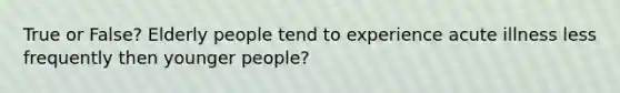 True or False? Elderly people tend to experience acute illness less frequently then younger people?