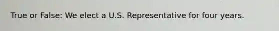 True or False: We elect a U.S. Representative for four years.