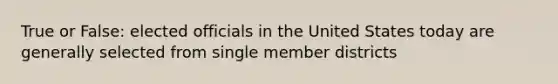 True or False: elected officials in the United States today are generally selected from single member districts