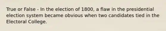 True or False - In the election of 1800, a flaw in the presidential election system became obvious when two candidates tied in the <a href='https://www.questionai.com/knowledge/ku06PV1rQK-electoral-college' class='anchor-knowledge'>electoral college</a>.