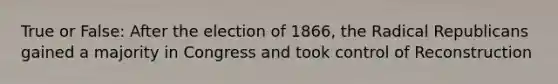 True or False: After the election of 1866, the Radical Republicans gained a majority in Congress and took control of Reconstruction