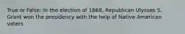 True or False: In the election of 1868, Republican Ulysses S. Grant won the presidency with the help of Native American voters