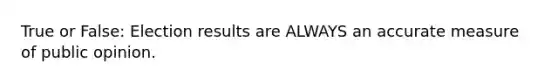 True or False: Election results are ALWAYS an accurate measure of public opinion.