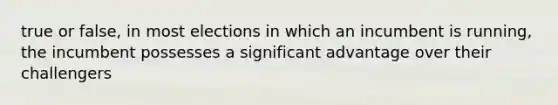 true or false, in most elections in which an incumbent is running, the incumbent possesses a significant advantage over their challengers