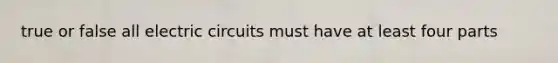 true or false all electric circuits must have at least four parts