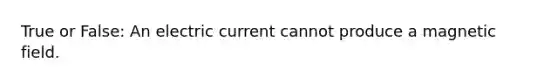 True or False: An electric current cannot produce a magnetic field.