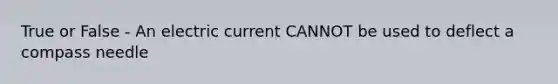 True or False - An electric current CANNOT be used to deflect a compass needle