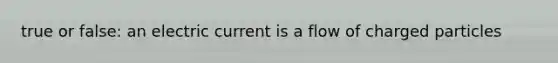 true or false: an electric current is a flow of charged particles