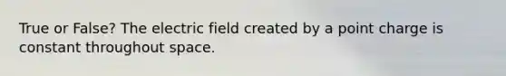 True or False? The electric field created by a point charge is constant throughout space.