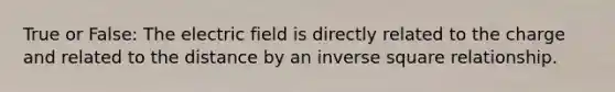 True or False: The electric field is directly related to the charge and related to the distance by an inverse square relationship.