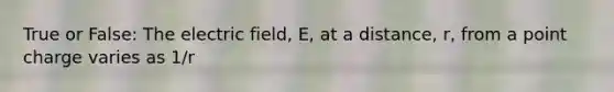 True or False: The electric field, E, at a distance, r, from a point charge varies as 1/r