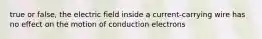 true or false, the electric field inside a current-carrying wire has no effect on the motion of conduction electrons