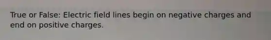 True or False: Electric field lines begin on negative charges and end on positive charges.
