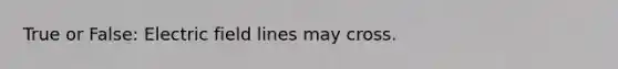 True or False: Electric field lines may cross.