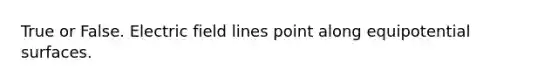 True or False. Electric field lines point along equipotential surfaces.