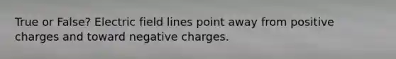 True or False? Electric field lines point away from positive charges and toward negative charges.