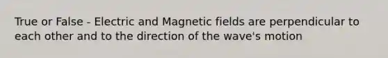 True or False - Electric and Magnetic fields are perpendicular to each other and to the direction of the wave's motion