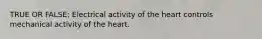 TRUE OR FALSE: Electrical activity of the heart controls mechanical activity of the heart.