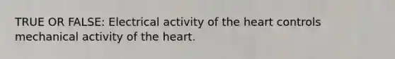 TRUE OR FALSE: Electrical activity of the heart controls mechanical activity of the heart.