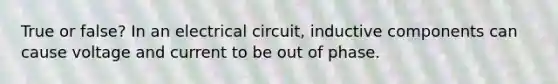 True or false? In an electrical circuit, inductive components can cause voltage and current to be out of phase.