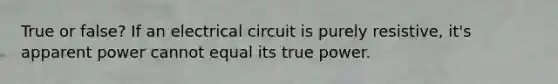 True or false? If an electrical circuit is purely resistive, it's apparent power cannot equal its true power.