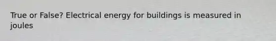 True or False? Electrical energy for buildings is measured in joules