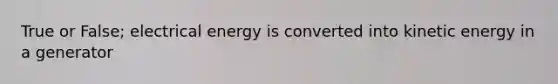 True or False; electrical energy is converted into kinetic energy in a generator