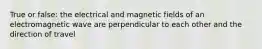 True or false: the electrical and magnetic fields of an electromagnetic wave are perpendicular to each other and the direction of travel