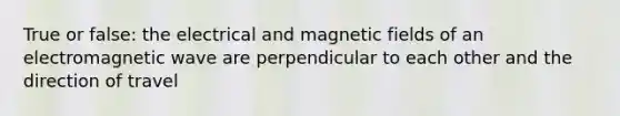 True or false: the electrical and magnetic fields of an electromagnetic wave are perpendicular to each other and the direction of travel