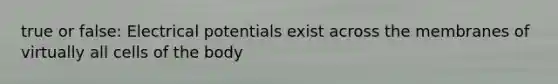 true or false: Electrical potentials exist across the membranes of virtually all cells of the body