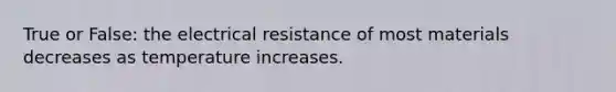 True or False: the electrical resistance of most materials decreases as temperature increases.