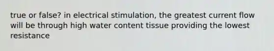 true or false? in electrical stimulation, the greatest current flow will be through high water content tissue providing the lowest resistance